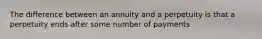 The difference between an annuity and a perpetuity is that a perpetuity ends after some number of payments