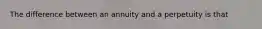 The difference between an annuity and a perpetuity is that