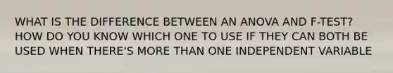 WHAT IS THE DIFFERENCE BETWEEN AN ANOVA AND F-TEST? HOW DO YOU KNOW WHICH ONE TO USE IF THEY CAN BOTH BE USED WHEN THERE'S MORE THAN ONE INDEPENDENT VARIABLE