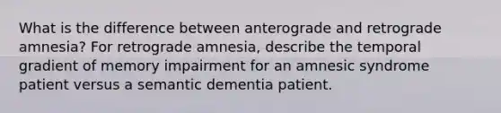 What is the difference between anterograde and retrograde amnesia? For retrograde amnesia, describe the temporal gradient of memory impairment for an amnesic syndrome patient versus a semantic dementia patient.