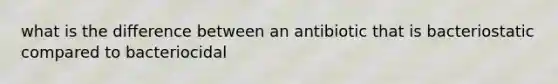 what is the difference between an antibiotic that is bacteriostatic compared to bacteriocidal