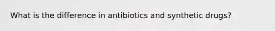 What is the difference in antibiotics and synthetic drugs?