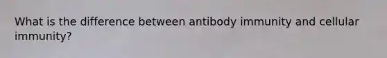 What is the difference between antibody immunity and cellular immunity?