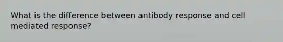 What is the difference between antibody response and cell mediated response?