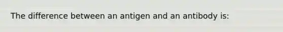 The difference between an antigen and an antibody is: