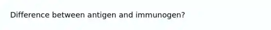 Difference between antigen and immunogen?