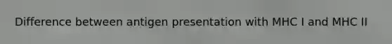 Difference between antigen presentation with MHC I and MHC II