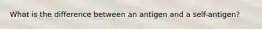 What is the difference between an antigen and a self-antigen?