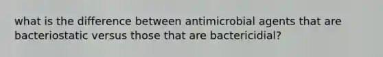 what is the difference between antimicrobial agents that are bacteriostatic versus those that are bactericidial?