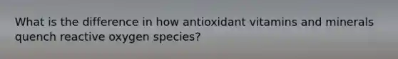 What is the difference in how antioxidant vitamins and minerals quench reactive oxygen species?