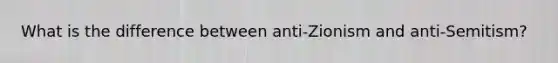 What is the difference between anti-Zionism and anti-Semitism?