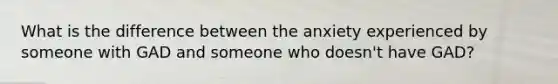 What is the difference between the anxiety experienced by someone with GAD and someone who doesn't have GAD?