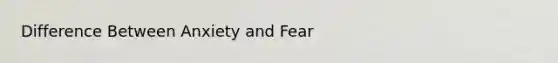 Difference Between Anxiety and Fear