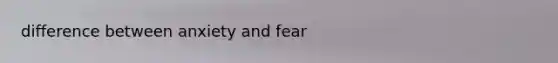 difference between anxiety and fear