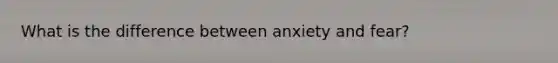 What is the difference between anxiety and fear?