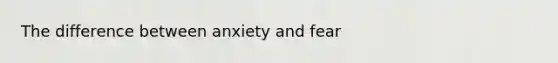 The difference between anxiety and fear