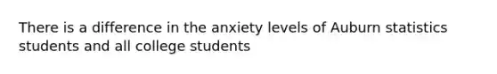 There is a difference in the anxiety levels of Auburn statistics students and all college students