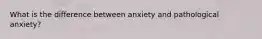 What is the difference between anxiety and pathological anxiety?