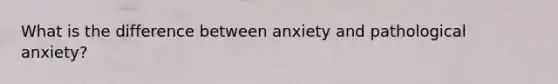 What is the difference between anxiety and pathological anxiety?