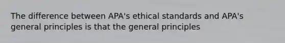 The difference between APA's ethical standards and APA's general principles is that the general principles