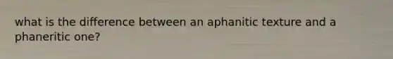 what is the difference between an aphanitic texture and a phaneritic one?