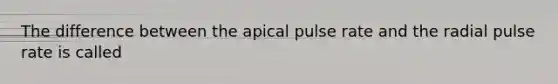 The difference between the apical pulse rate and the radial pulse rate is called