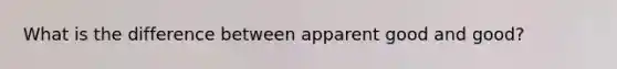 What is the difference between apparent good and good?