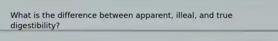 What is the difference between apparent, illeal, and true digestibility?