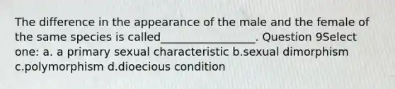 The difference in the appearance of the male and the female of the same species is called_________________. Question 9Select one: a. a primary sexual characteristic b.sexual dimorphism c.polymorphism d.dioecious condition