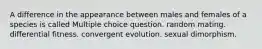 A difference in the appearance between males and females of a species is called Multiple choice question. random mating. differential fitness. convergent evolution. sexual dimorphism.