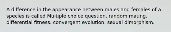 A difference in the appearance between males and females of a species is called Multiple choice question. random mating. differential fitness. convergent evolution. sexual dimorphism.