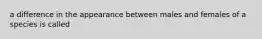 a difference in the appearance between males and females of a species is called