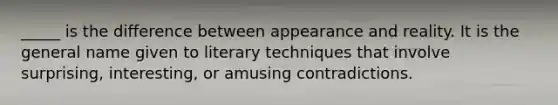 _____ is the difference between appearance and reality. It is the general name given to literary techniques that involve surprising, interesting, or amusing contradictions.