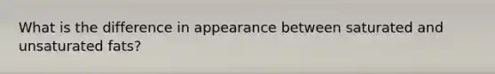 What is the difference in appearance between saturated and unsaturated fats?