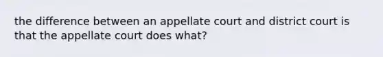 the difference between an appellate court and district court is that the appellate court does what?