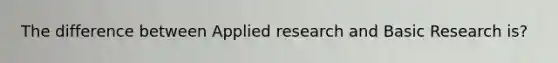 The difference between Applied research and Basic Research is?