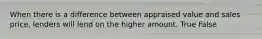 When there is a difference between appraised value and sales price, lenders will lend on the higher amount. True False