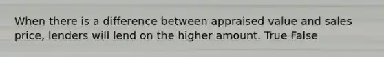 When there is a difference between appraised value and sales price, lenders will lend on the higher amount. True False