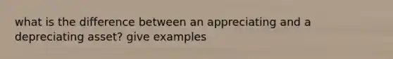 what is the difference between an appreciating and a depreciating asset? give examples