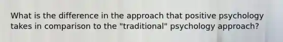 What is the difference in the approach that positive psychology takes in comparison to the "traditional" psychology approach?