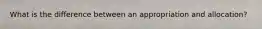 What is the difference between an appropriation and allocation?