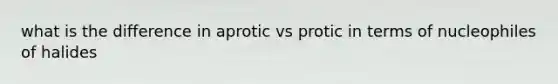 what is the difference in aprotic vs protic in terms of nucleophiles of halides