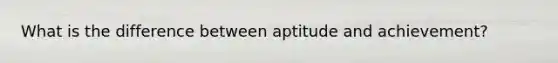 What is the difference between aptitude and achievement?