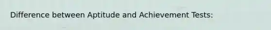 Difference between Aptitude and Achievement Tests: