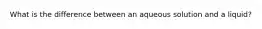 What is the difference between an aqueous solution and a liquid?