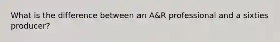 What is the difference between an A&R professional and a sixties producer?