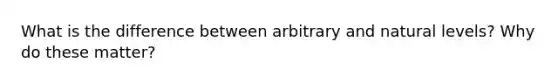 What is the difference between arbitrary and natural levels? Why do these matter?