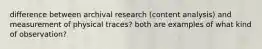 difference between archival research (content analysis) and measurement of physical traces? both are examples of what kind of observation?