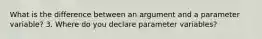 What is the difference between an argument and a parameter variable? 3. Where do you declare parameter variables?