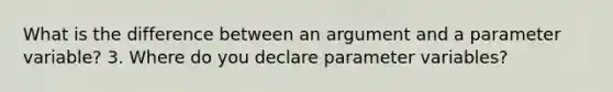 What is the difference between an argument and a parameter variable? 3. Where do you declare parameter variables?